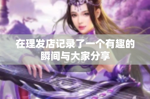 在理发店记录了一个有趣的瞬间与大家分享