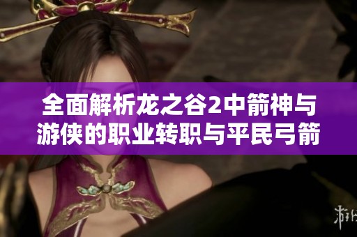 全面解析龙之谷2中箭神与游侠的职业转职与平民弓箭手最佳选择