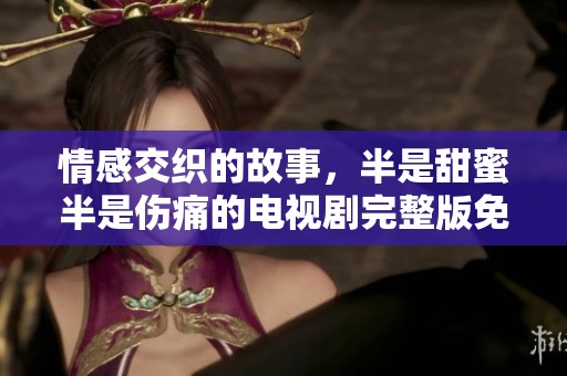 情感交织的故事，半是甜蜜半是伤痛的电视剧完整版免费观看