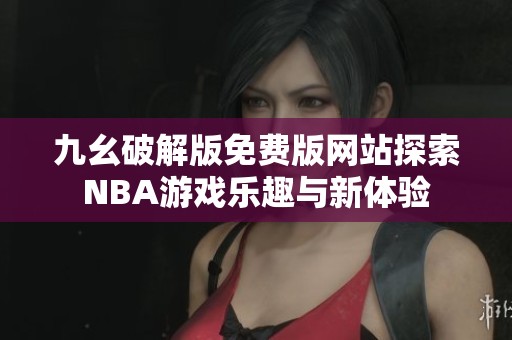 九幺破解版免费版网站探索NBA游戏乐趣与新体验