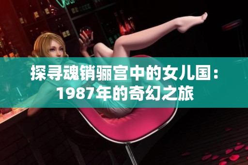 探寻魂销骊宫中的女儿国：1987年的奇幻之旅