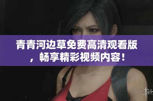 青青河边草免费高清观看版，畅享精彩视频内容！
