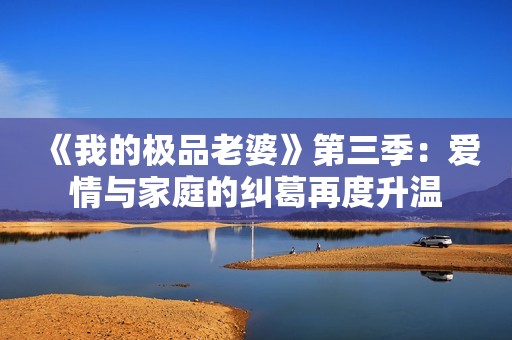 《我的极品老婆》第三季：爱情与家庭的纠葛再度升温