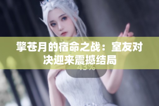 擎苍月的宿命之战：室友对决迎来震撼结局