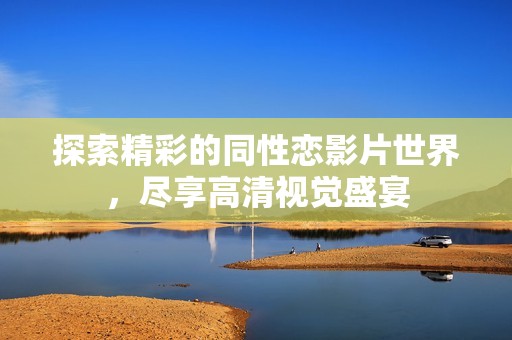 探索精彩的同性恋影片世界，尽享高清视觉盛宴