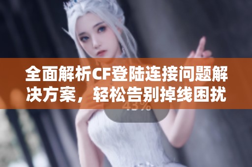 全面解析CF登陆连接问题解决方案，轻松告别掉线困扰