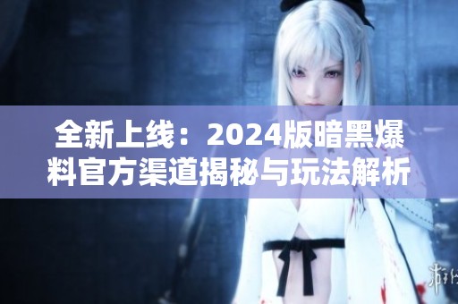 全新上线：2024版暗黑爆料官方渠道揭秘与玩法解析