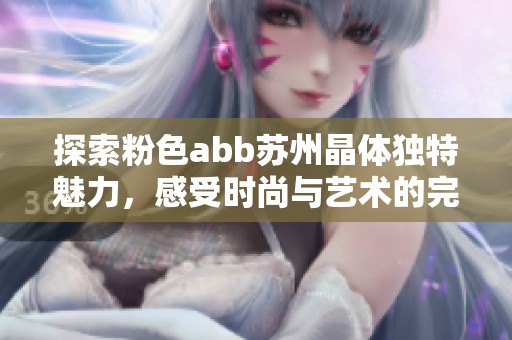 探索粉色abb苏州晶体独特魅力，感受时尚与艺术的完美融合