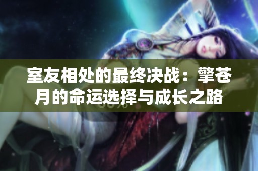 室友相处的最终决战：擎苍月的命运选择与成长之路