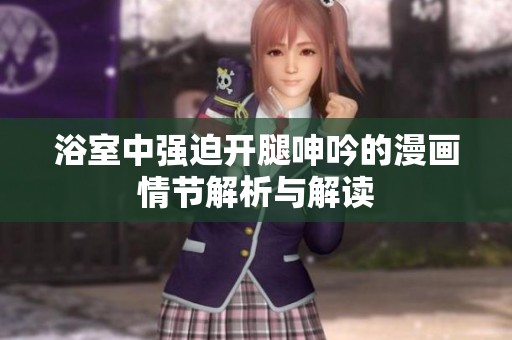 浴室中强迫开腿呻吟的漫画情节解析与解读