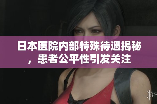 日本医院内部特殊待遇揭秘，患者公平性引发关注