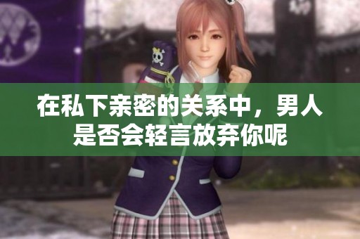 在私下亲密的关系中，男人是否会轻言放弃你呢