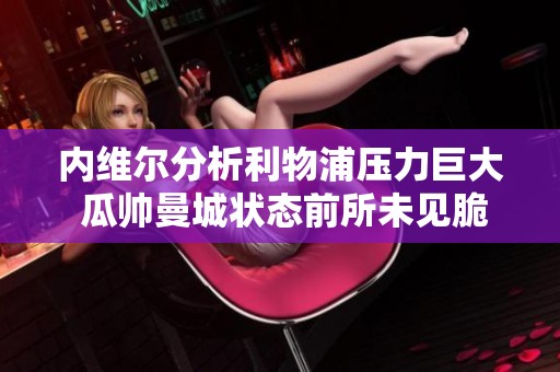 内维尔分析利物浦压力巨大 瓜帅曼城状态前所未见脆弱