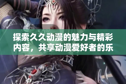 探索久久动漫的魅力与精彩内容，共享动漫爱好者的乐趣与体验