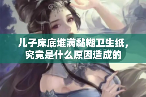 儿子床底堆满黏糊卫生纸，究竟是什么原因造成的