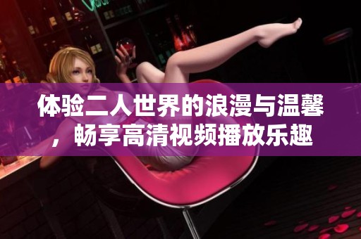 体验二人世界的浪漫与温馨，畅享高清视频播放乐趣