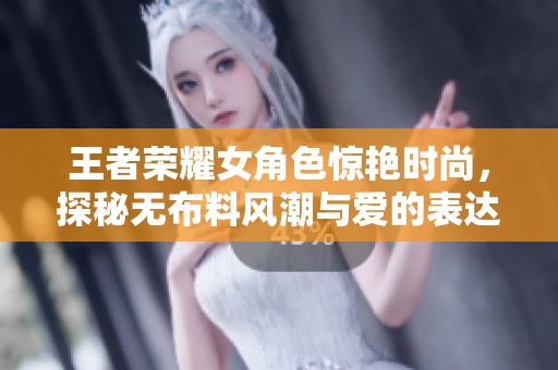 王者荣耀女角色惊艳时尚，探秘无布料风潮与爱的表达