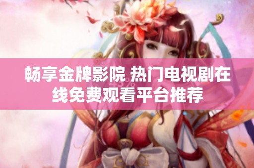 畅享金牌影院 热门电视剧在线免费观看平台推荐