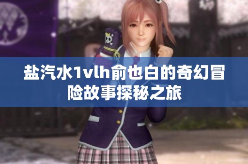 盐汽水1vlh俞也白的奇幻冒险故事探秘之旅