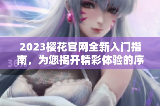 2023樱花官网全新入门指南，为您揭开精彩体验的序幕