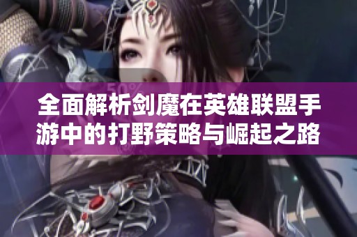 全面解析剑魔在英雄联盟手游中的打野策略与崛起之路
