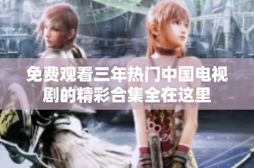 免费观看三年热门中国电视剧的精彩合集全在这里