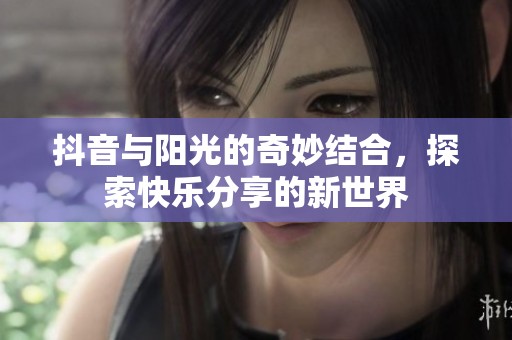 抖音与阳光的奇妙结合，探索快乐分享的新世界