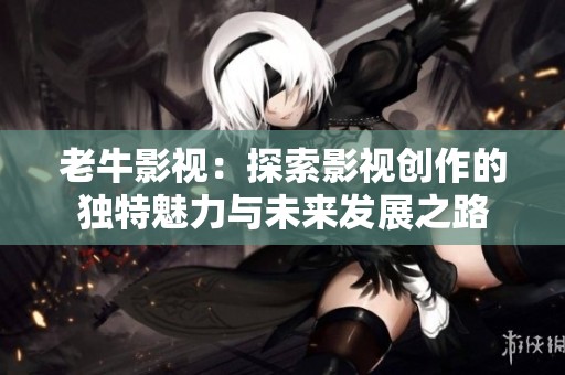 老牛影视：探索影视创作的独特魅力与未来发展之路