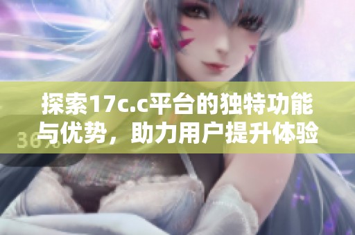 探索17c.c平台的独特功能与优势，助力用户提升体验