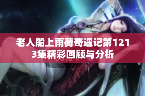 老人船上雨荷奇遇记第1213集精彩回顾与分析