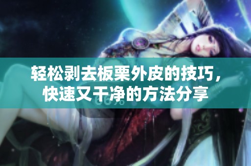 轻松剥去板栗外皮的技巧，快速又干净的方法分享