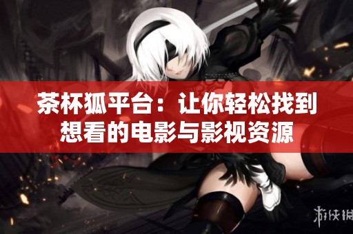 茶杯狐平台：让你轻松找到想看的电影与影视资源
