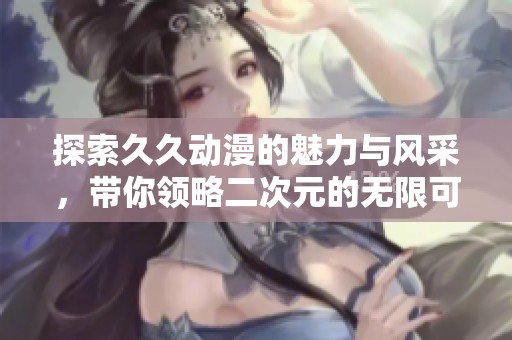 探索久久动漫的魅力与风采，带你领略二次元的无限可能
