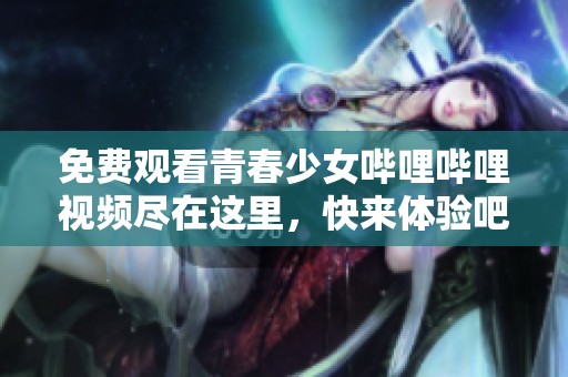 免费观看青春少女哔哩哔哩视频尽在这里，快来体验吧！