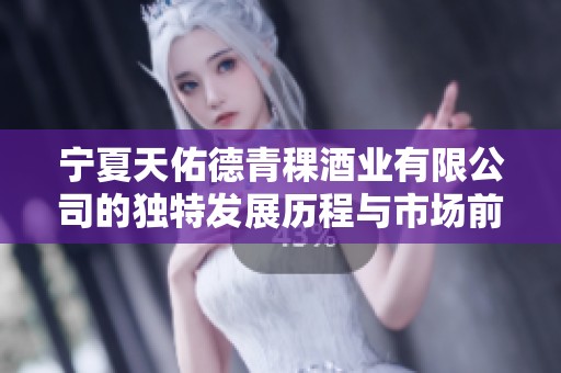 宁夏天佑德青稞酒业有限公司的独特发展历程与市场前景解析