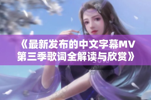 《最新发布的中文字幕MV第三季歌词全解读与欣赏》