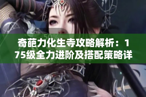 奇葩力化生寺攻略解析：175级全力进阶及搭配策略详解