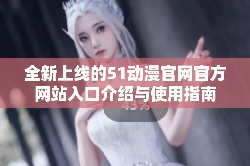全新上线的51动漫官网官方网站入口介绍与使用指南