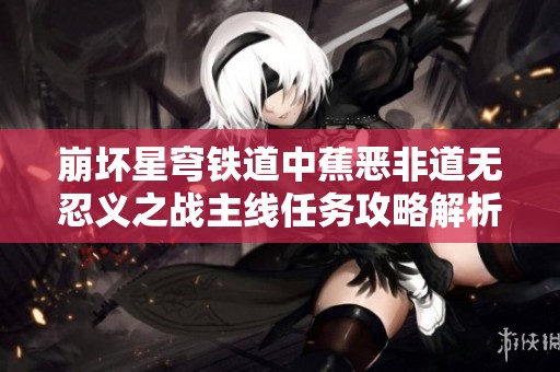 崩坏星穹铁道中蕉恶非道无忍义之战主线任务攻略解析