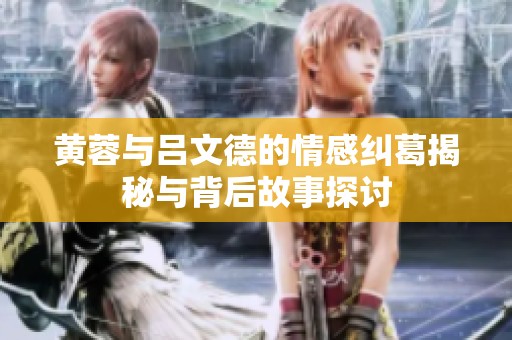 黄蓉与吕文德的情感纠葛揭秘与背后故事探讨