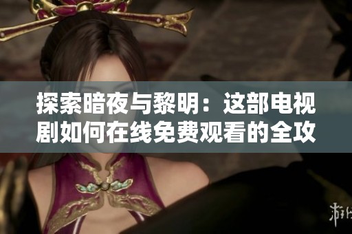 探索暗夜与黎明：这部电视剧如何在线免费观看的全攻略