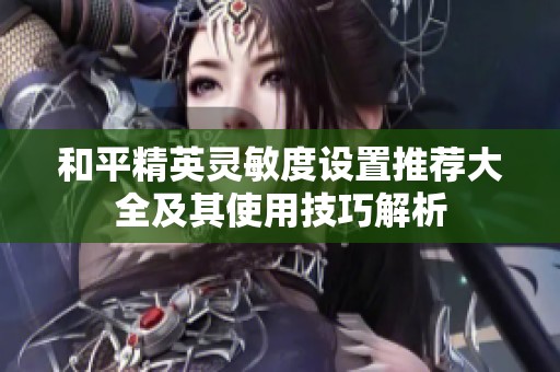 和平精英灵敏度设置推荐大全及其使用技巧解析