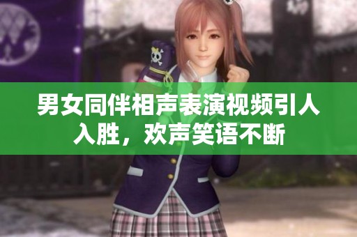 男女同伴相声表演视频引人入胜，欢声笑语不断
