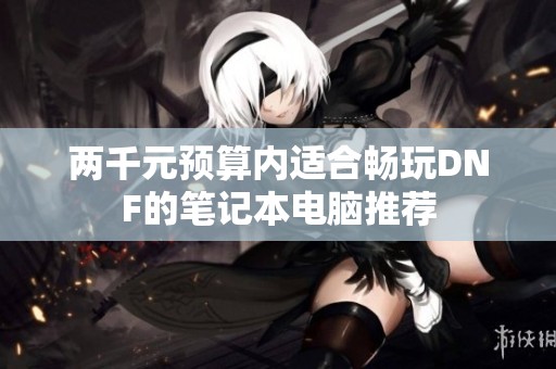 两千元预算内适合畅玩DNF的笔记本电脑推荐