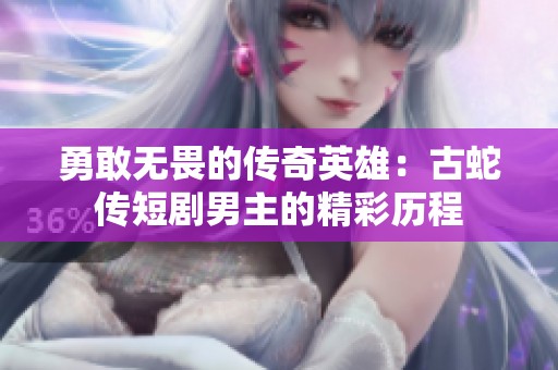 勇敢无畏的传奇英雄：古蛇传短剧男主的精彩历程