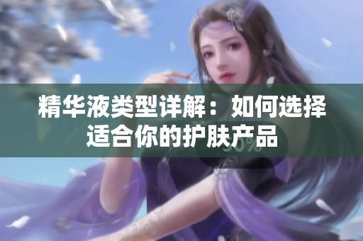 精华液类型详解：如何选择适合你的护肤产品