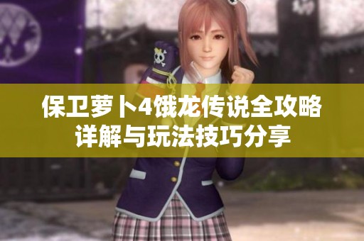 保卫萝卜4饿龙传说全攻略详解与玩法技巧分享