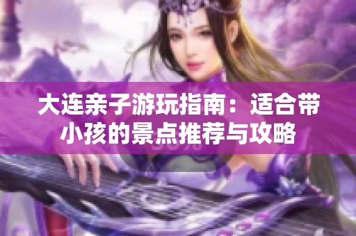 大连亲子游玩指南：适合带小孩的景点推荐与攻略