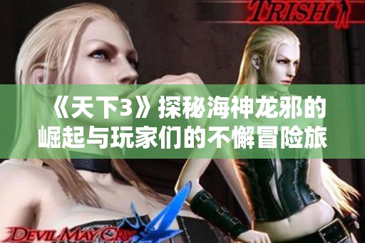 《天下3》探秘海神龙邪的崛起与玩家们的不懈冒险旅程