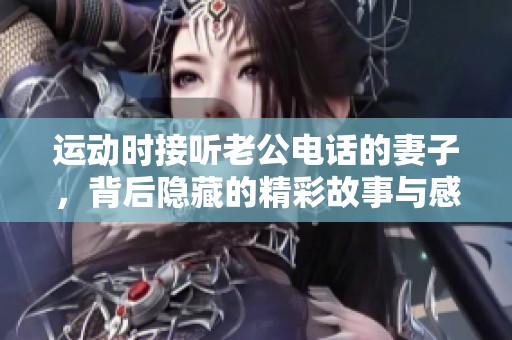 运动时接听老公电话的妻子，背后隐藏的精彩故事与感人时刻